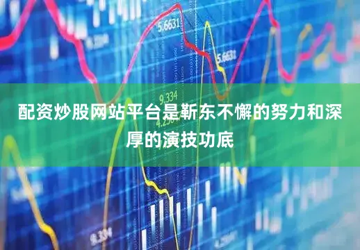 配资炒股网站平台是靳东不懈的努力和深厚的演技功底