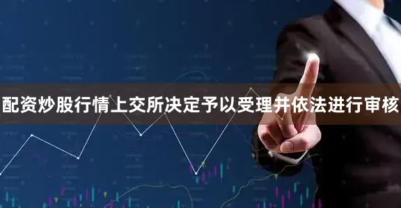 配资炒股行情上交所决定予以受理并依法进行审核