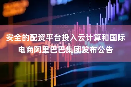 安全的配资平台投入云计算和国际电商阿里巴巴集团发布公告