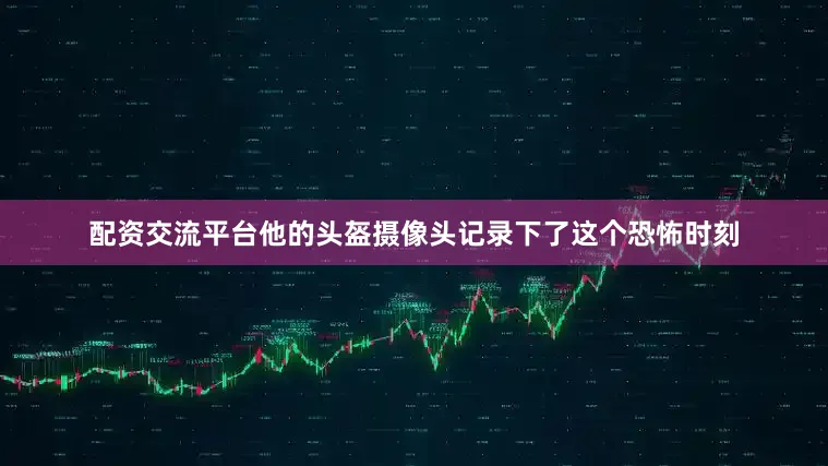 配资交流平台他的头盔摄像头记录下了这个恐怖时刻