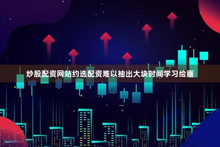 炒股配资网站约选配资难以抽出大块时间学习绘画