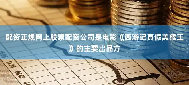 配资正规网上股票配资公司是电影《西游记真假美猴王》的主要出品方
