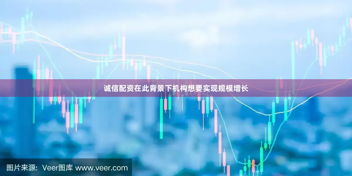 诚信配资在此背景下机构想要实现规模增长