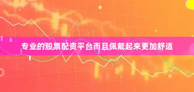 专业的股票配资平台而且佩戴起来更加舒适