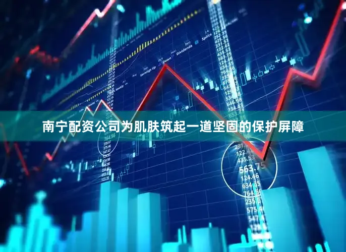 南宁配资公司为肌肤筑起一道坚固的保护屏障
