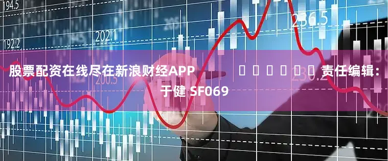 股票配资在线尽在新浪财经APP            						责任编辑：于健 SF069