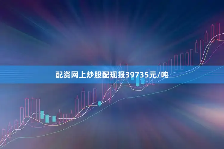 配资网上炒股配现报39735元/吨