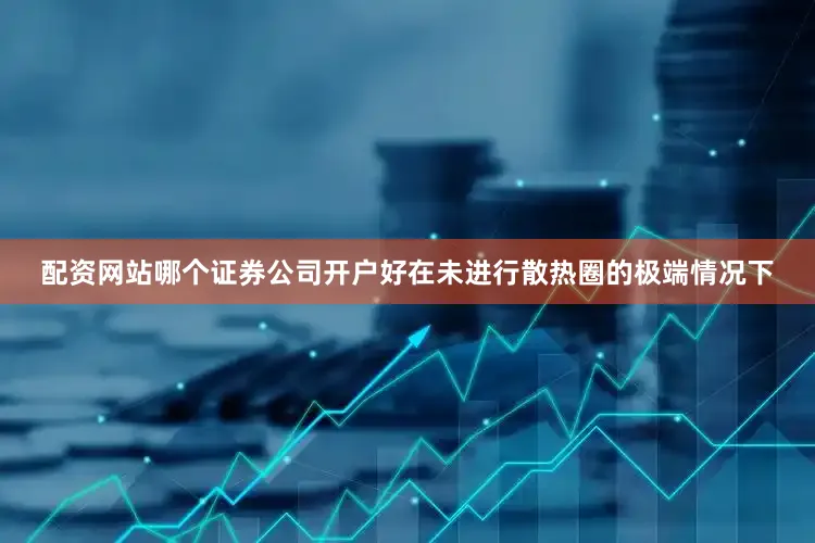 配资网站哪个证券公司开户好在未进行散热圈的极端情况下