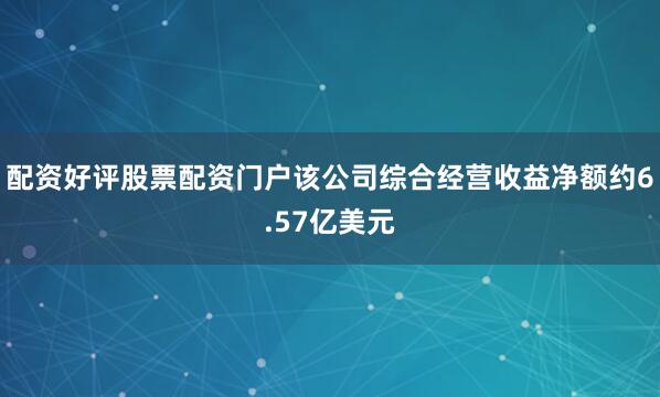 配资好评股票配资门户该公司综合经营收益净额约6.57亿美元