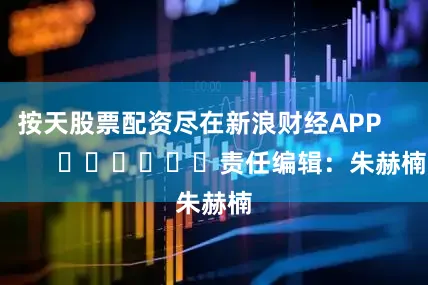 按天股票配资尽在新浪财经APP            						责任编辑：朱赫楠