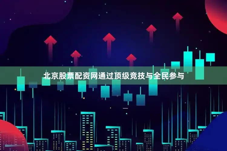 北京股票配资网通过顶级竞技与全民参与