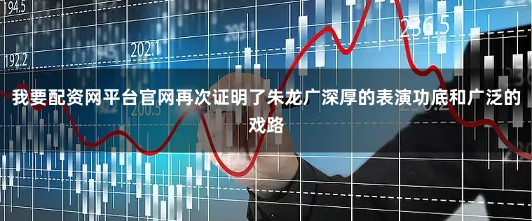 我要配资网平台官网再次证明了朱龙广深厚的表演功底和广泛的戏路