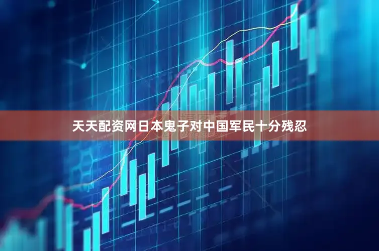 天天配资网日本鬼子对中国军民十分残忍