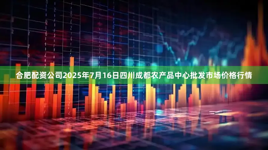 合肥配资公司2025年7月16日四川成都农产品中心批发市场价格行情