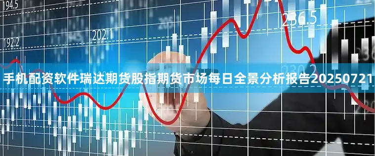 手机配资软件瑞达期货股指期货市场每日全景分析报告20250721