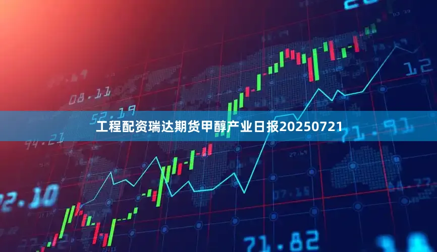 工程配资瑞达期货甲醇产业日报20250721
