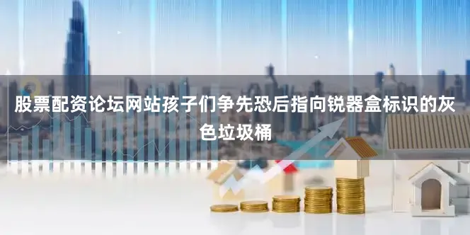 股票配资论坛网站孩子们争先恐后指向锐器盒标识的灰色垃圾桶