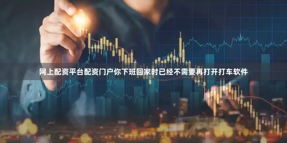 网上配资平台配资门户你下班回家时已经不需要再打开打车软件