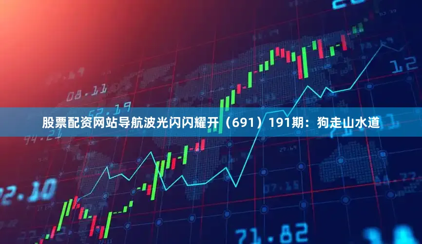 股票配资网站导航波光闪闪耀开（691）　　191期：狗走山水道