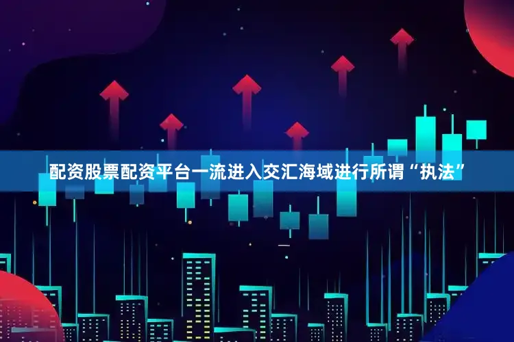 配资股票配资平台一流进入交汇海域进行所谓“执法”
