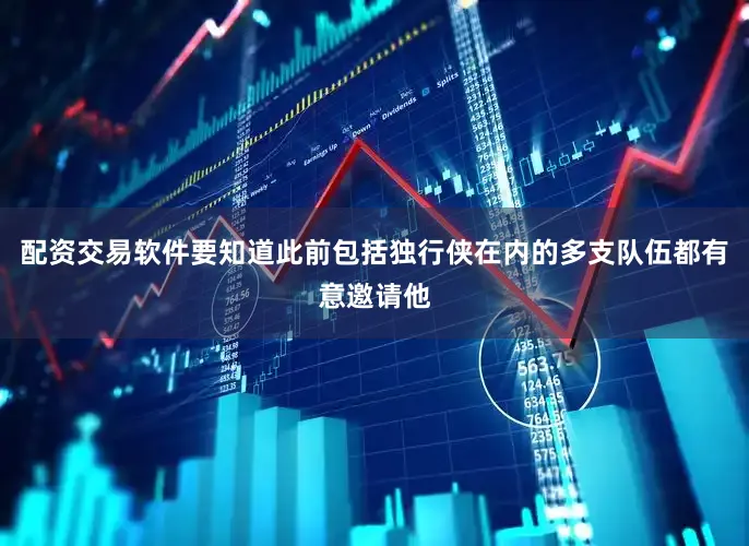 配资交易软件要知道此前包括独行侠在内的多支队伍都有意邀请他