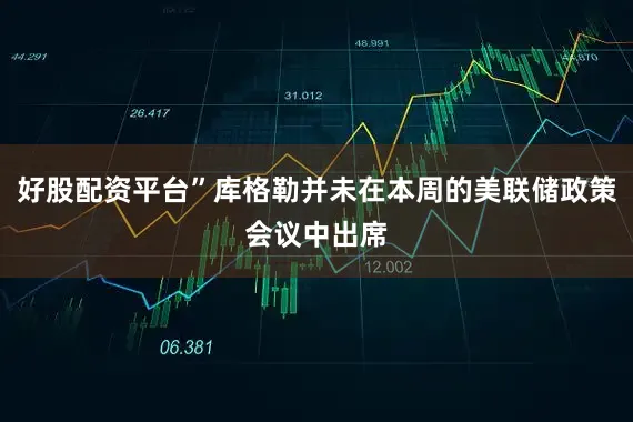 好股配资平台”库格勒并未在本周的美联储政策会议中出席