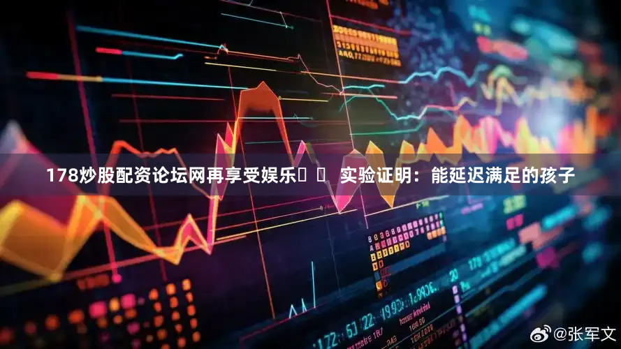 178炒股配资论坛网再享受娱乐▪️ 实验证明：能延迟满足的孩子