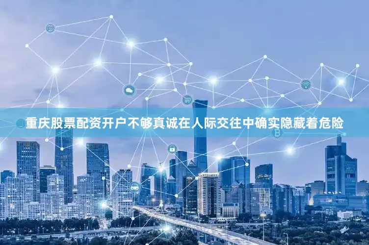 重庆股票配资开户不够真诚在人际交往中确实隐藏着危险