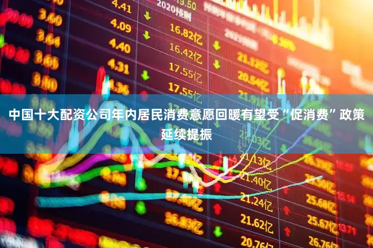中国十大配资公司年内居民消费意愿回暖有望受“促消费”政策延续提振