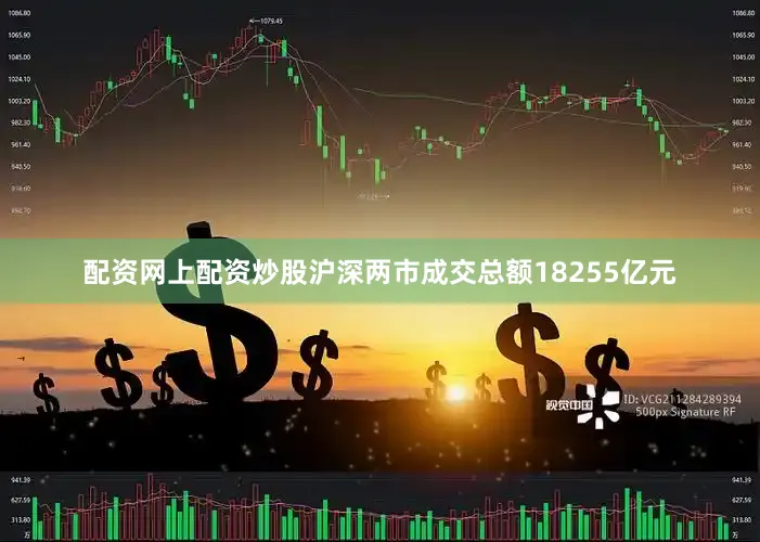 配资网上配资炒股沪深两市成交总额18255亿元