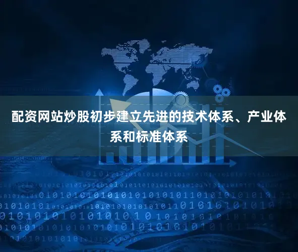 配资网站炒股初步建立先进的技术体系、产业体系和标准体系