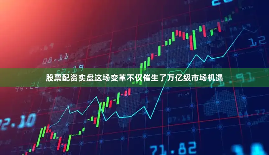 股票配资实盘这场变革不仅催生了万亿级市场机遇