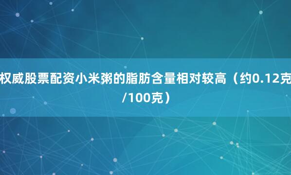 权威股票配资小米粥的脂肪含量相对较高（约0.12克/100克）