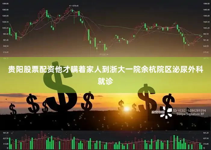 贵阳股票配资他才瞒着家人到浙大一院余杭院区泌尿外科就诊