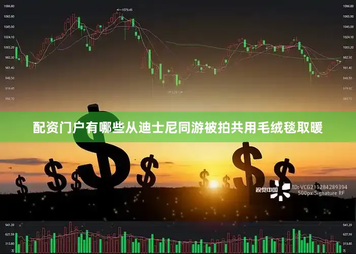 配资门户有哪些从迪士尼同游被拍共用毛绒毯取暖