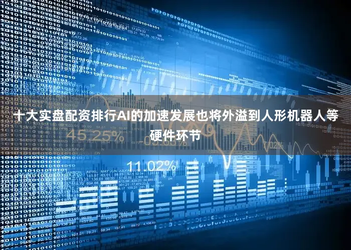 十大实盘配资排行AI的加速发展也将外溢到人形机器人等硬件环节