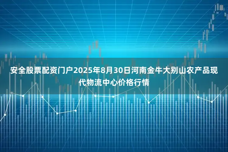 安全股票配资门户2025年8月30日河南金牛大别山农产品现代物流中心价格行情