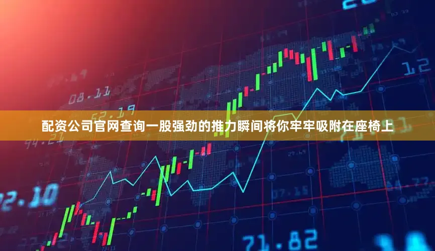 配资公司官网查询一股强劲的推力瞬间将你牢牢吸附在座椅上