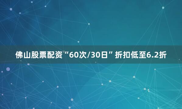 佛山股票配资“60次/30日”折扣低至6.2折