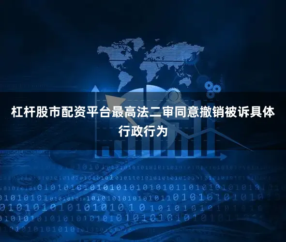 杠杆股市配资平台最高法二审同意撤销被诉具体行政行为