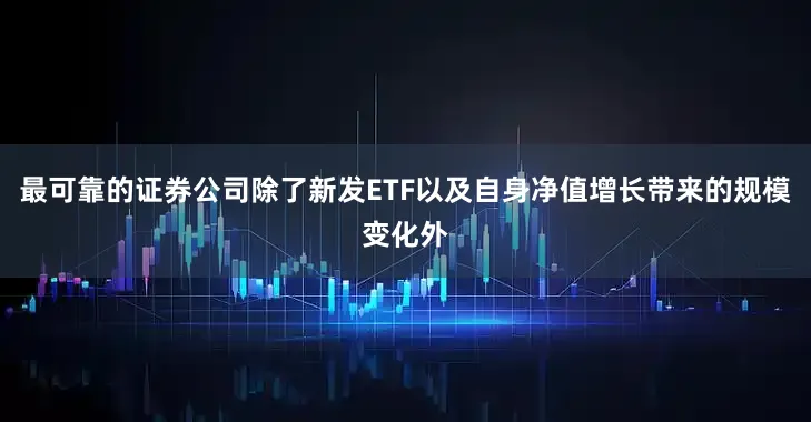 最可靠的证券公司除了新发ETF以及自身净值增长带来的规模变化外