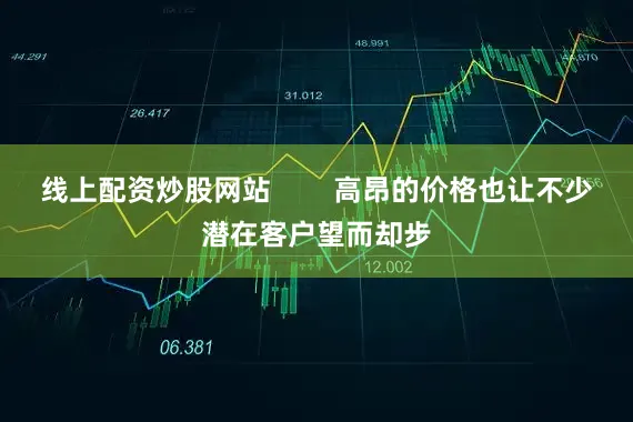 线上配资炒股网站        高昂的价格也让不少潜在客户望而却步