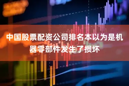 中国股票配资公司排名本以为是机器零部件发生了损坏