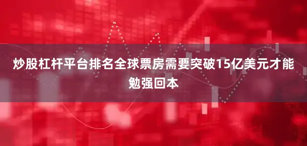 炒股杠杆平台排名全球票房需要突破15亿美元才能勉强回本
